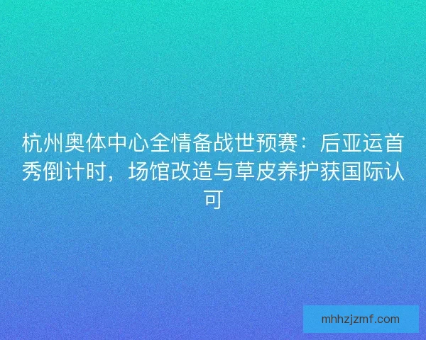 杭州奥体中心全情备战世预赛：后亚运首秀倒计时，场馆改造与草皮养护获国际认可