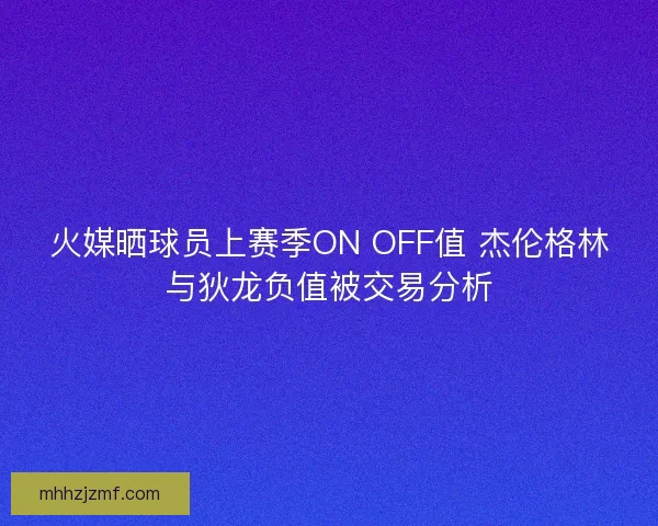 火媒晒球员上赛季ON OFF值 杰伦格林与狄龙负值被交易分析 火媒晒球员上赛季ON OFF值 杰伦格林与狄龙负值被交易分析
