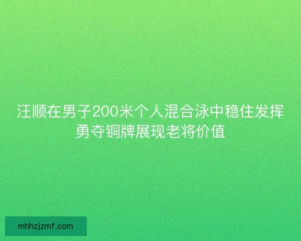 汪顺在男子200米个人混合泳中稳住发挥勇夺铜牌展现老将价值 汪顺在男子200米个人混合泳中稳住发挥勇夺铜牌展现老将价值