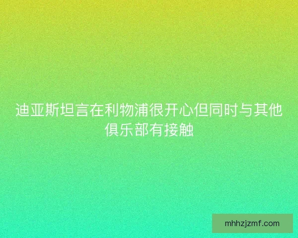 迪亚斯坦言在利物浦很开心但同时与其他俱乐部有接触