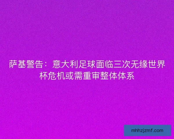 萨基警告:意大利足球面临三次无缘世界杯危机或需重审整体体系 萨基警告:意大利足球面临三次无缘世界杯危机或需重审整体体系