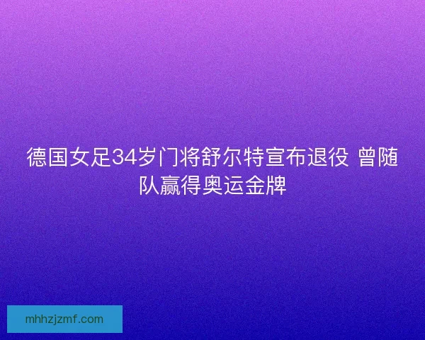 德国女足34岁门将舒尔特宣布退役 曾随队赢得奥运金牌