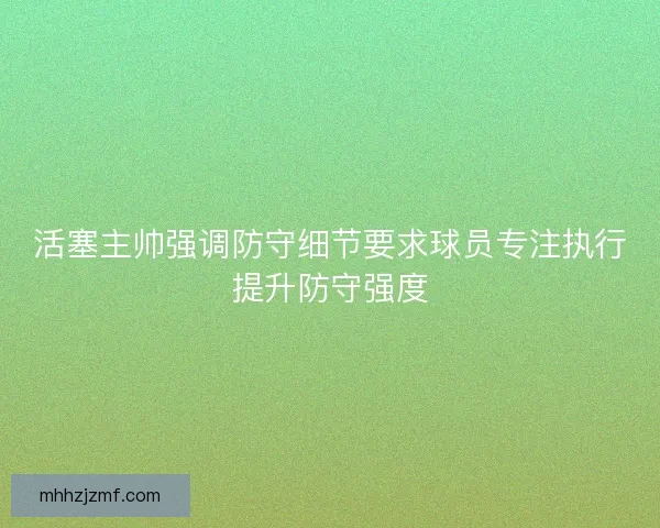活塞主帅强调防守细节要求球员专注执行提升防守强度 活塞主帅强调防守细节要求球员专注执行提升防守强度