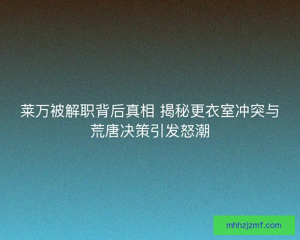 莱万被解职背后真相 揭秘更衣室冲突与荒唐决策引发怒潮 莱万被解职背后真相 揭秘更衣室冲突与荒唐决策引发怒潮