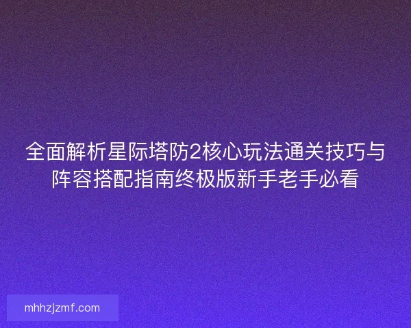 全面解析星际塔防2核心玩法通关技巧与阵容搭配指南终极版新手老手必看