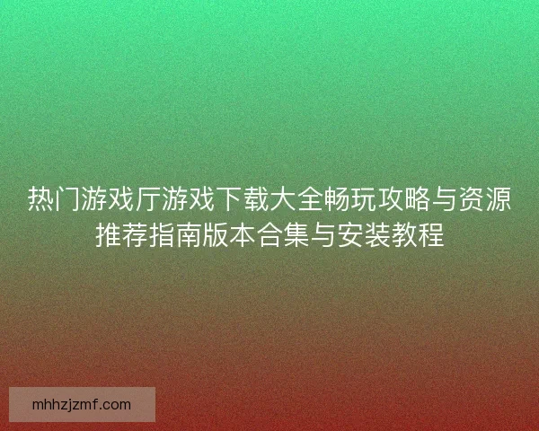 热门游戏厅游戏下载大全畅玩攻略与资源推荐指南版本合集与安装教程