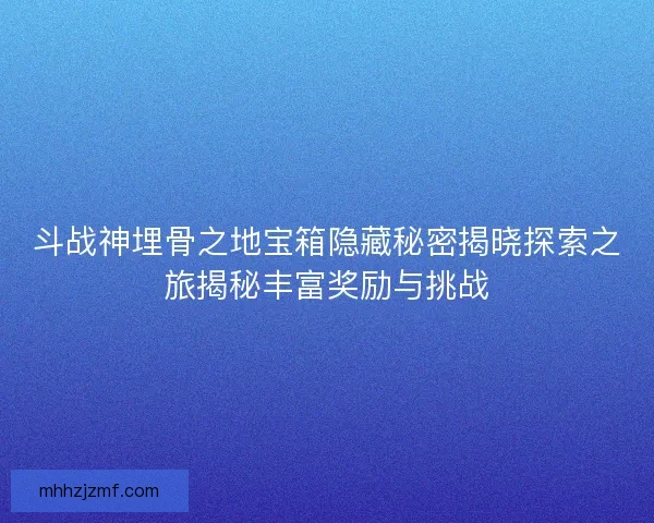 斗战神埋骨之地宝箱隐藏秘密揭晓探索之旅揭秘丰富奖励与挑战 斗战神埋骨之地宝箱隐藏秘密揭晓探索之旅揭秘丰富奖励与挑战
