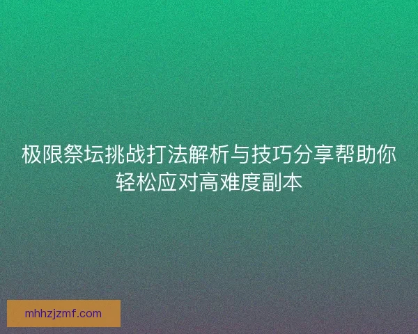 极限祭坛挑战打法解析与技巧分享帮助你轻松应对高难度副本