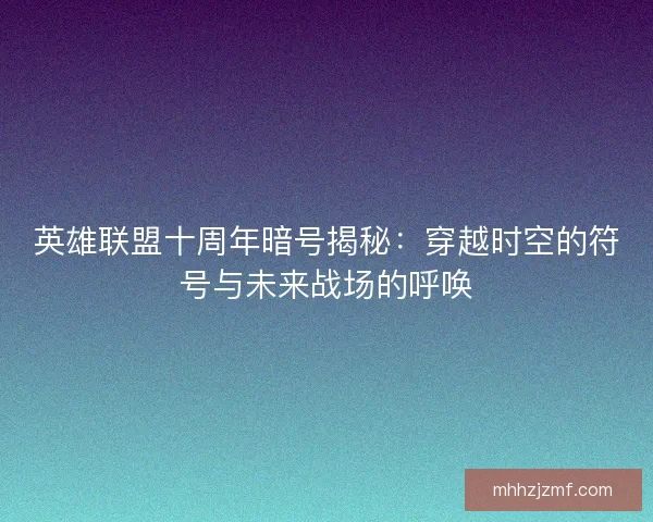 英雄联盟十周年暗号揭秘：穿越时空的符号与未来战场的呼唤