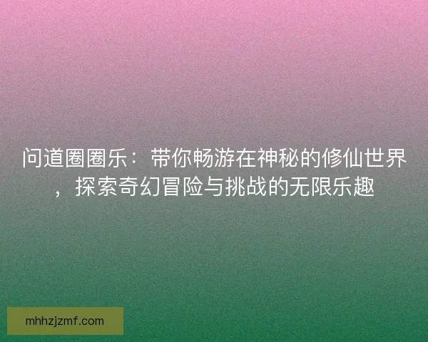 问道圈圈乐：带你畅游在神秘的修仙世界，探索奇幻冒险与挑战的无限乐趣