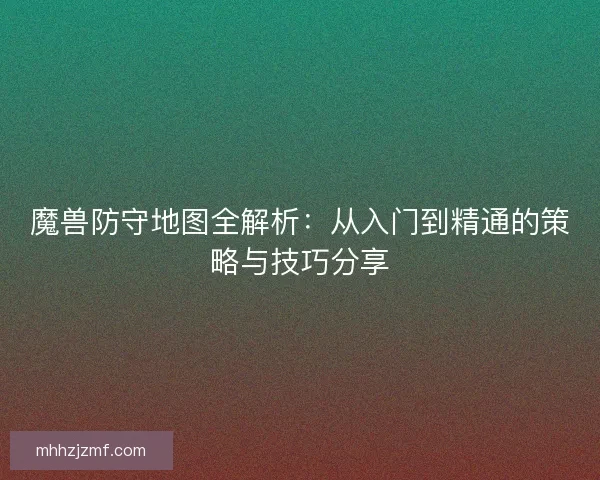 魔兽防守地图全解析:从入门到精通的策略与技巧分享 魔兽防守地图全解析:从入门到精通的策略与技巧分享