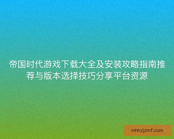 帝国时代游戏下载大全及安装攻略指南推荐与版本选择技巧分享平台资源 帝国时代游戏下载大全及安装攻略指南推荐与版本选择技巧分享平台资源