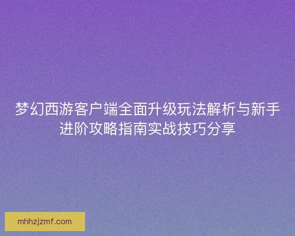 梦幻西游客户端全面升级玩法解析与新手进阶攻略指南实战技巧分享 梦幻西游客户端全面升级玩法解析与新手进阶攻略指南实战技巧分享