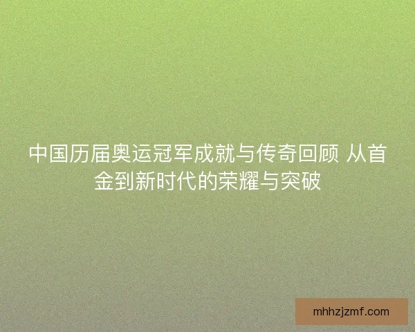 中国历届奥运冠军成就与传奇回顾 从首金到新时代的荣耀与突破 中国历届奥运冠军成就与传奇回顾 从首金到新时代的荣耀与突破
