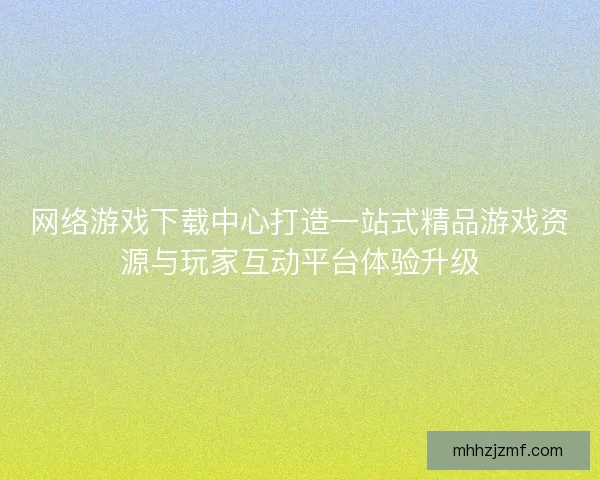网络游戏下载中心打造一站式精品游戏资源与玩家互动平台体验升级
