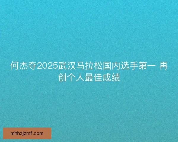何杰夺2025武汉马拉松国内选手第一 再创个人最佳成绩 何杰夺2025武汉马拉松国内选手第一 再创个人最佳成绩