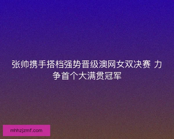张帅携手搭档强势晋级澳网女双决赛 力争首个大满贯冠军