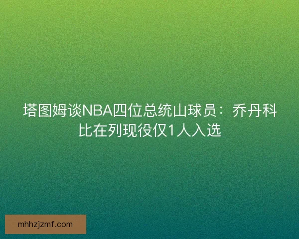 塔图姆谈NBA四位总统山球员:乔丹科比在列现役仅1人入选 塔图姆谈NBA四位总统山球员:乔丹科比在列现役仅1人入选