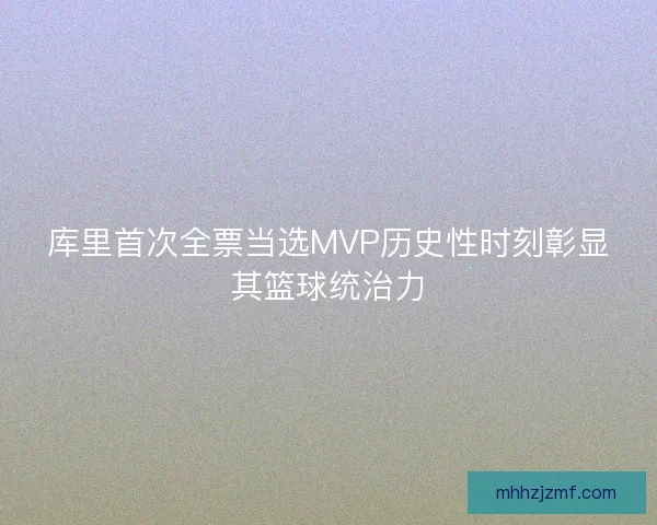 库里首次全票当选MVP历史性时刻彰显其篮球统治力