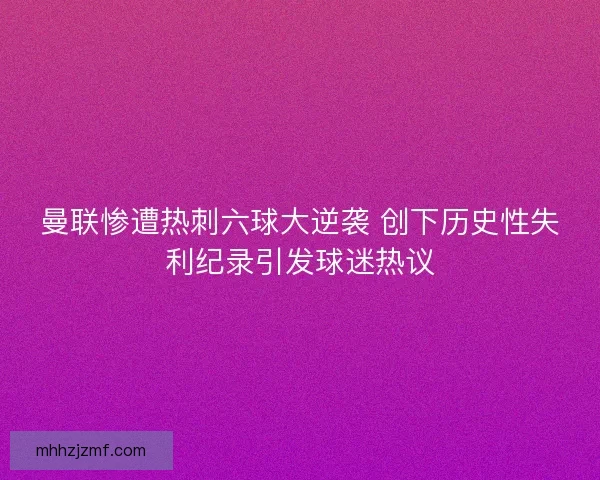 曼联惨遭热刺六球大逆袭 创下历史性失利纪录引发球迷热议 曼联惨遭热刺六球大逆袭 创下历史性失利纪录引发球迷热议