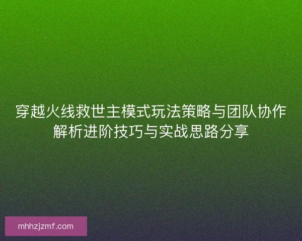 穿越火线救世主模式玩法策略与团队协作解析进阶技巧与实战思路分享