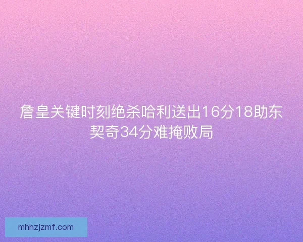 詹皇关键时刻绝杀哈利送出16分18助东契奇34分难掩败局