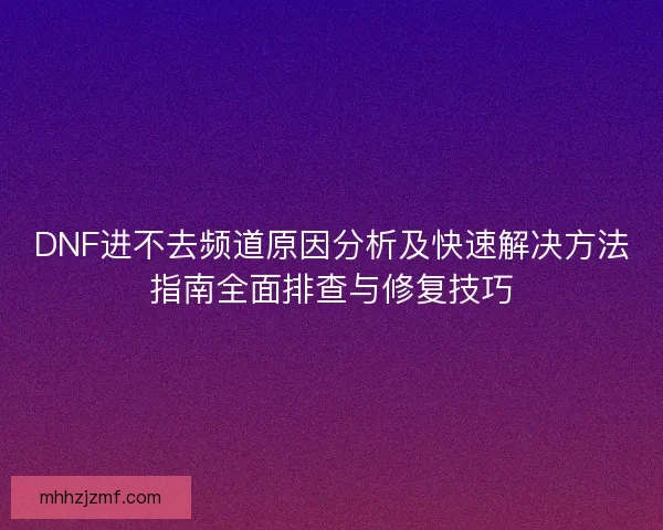 DNF进不去频道原因分析及快速解决方法指南全面排查与修复技巧
