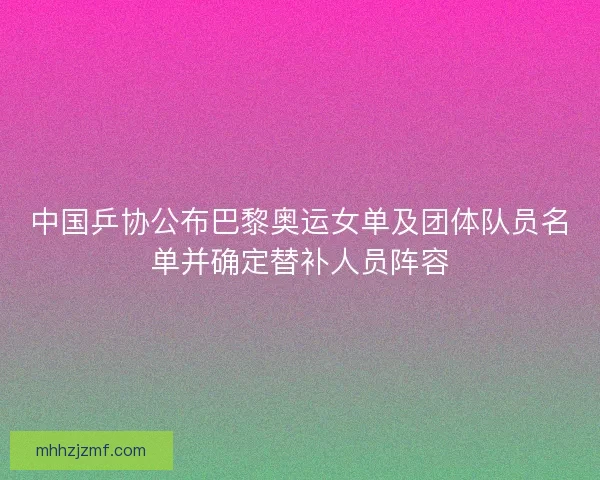 中国乒协公布巴黎奥运女单及团体队员名单并确定替补人员阵容