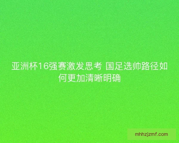 亚洲杯16强赛激发思考 国足选帅路径如何更加清晰明确 亚洲杯16强赛激发思考 国足选帅路径如何更加清晰明确