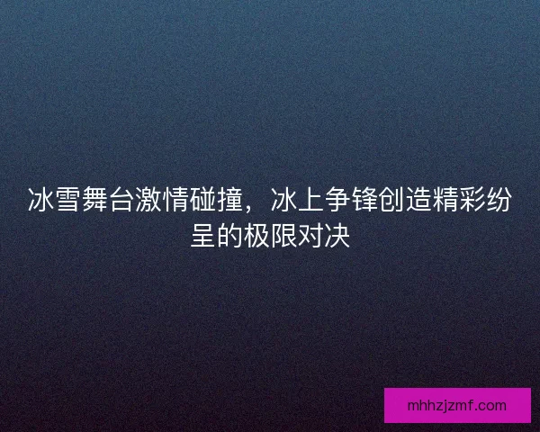 冰雪舞台激情碰撞，冰上争锋创造精彩纷呈的极限对决