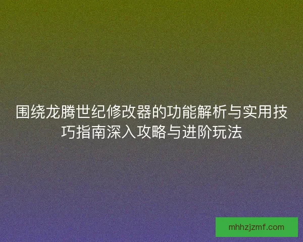 围绕龙腾世纪修改器的功能解析与实用技巧指南深入攻略与进阶玩法