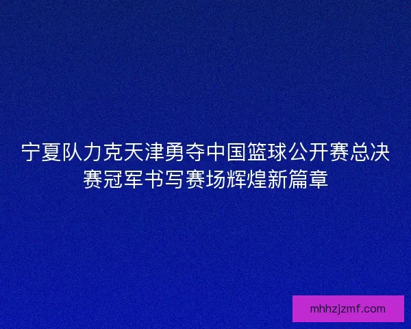 宁夏队力克天津勇夺中国篮球公开赛总决赛冠军书写赛场辉煌新篇章