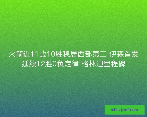 火箭近11战10胜稳居西部第二 伊森首发延续12胜0负定律 格林迎里程碑 火箭近11战10胜稳居西部第二 伊森首发延续12胜0负定律 格林迎里程碑