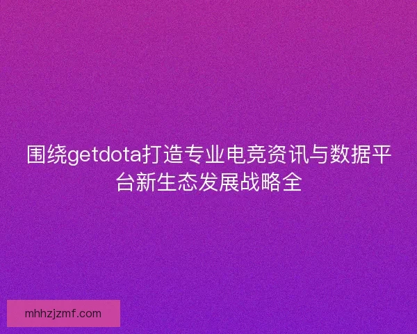 围绕getdota打造专业电竞资讯与数据平台新生态发展战略全