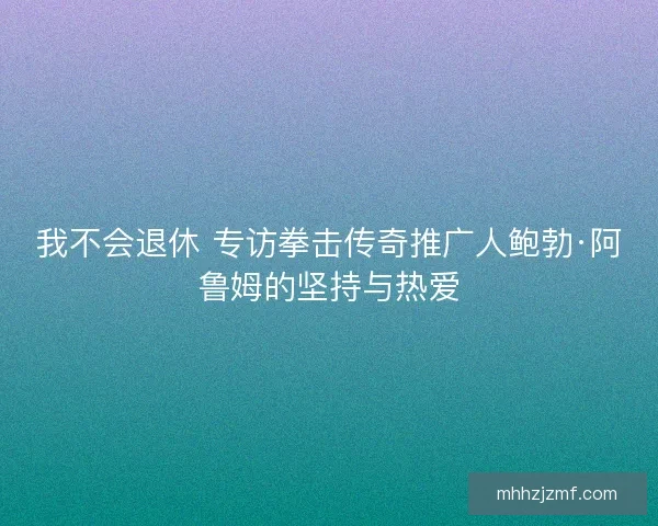 我不会退休 专访拳击传奇推广人鲍勃·阿鲁姆的坚持与热爱