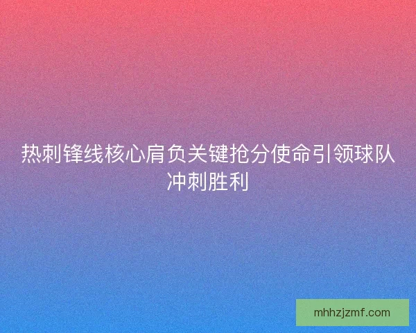 热刺锋线核心肩负关键抢分使命引领球队冲刺胜利