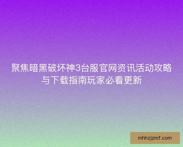 聚焦暗黑破坏神3台服官网资讯活动攻略与下载指南玩家必看更新