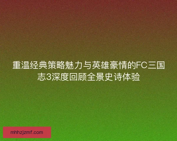 重温经典策略魅力与英雄豪情的FC三国志3深度回顾全景史诗体验 重温经典策略魅力与英雄豪情的FC三国志3深度回顾全景史诗体验