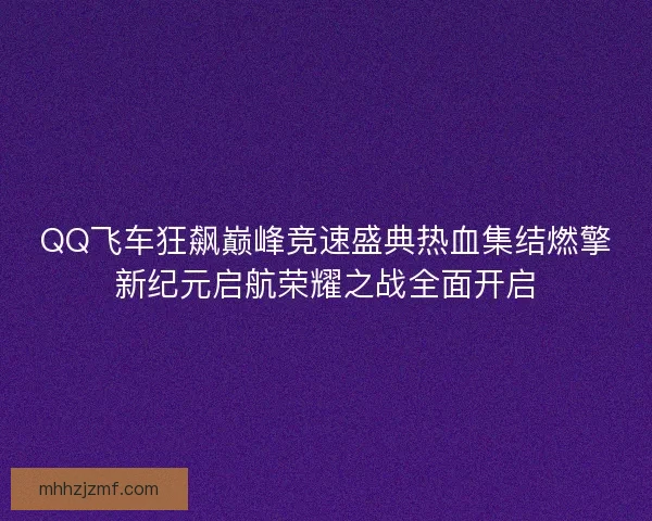 QQ飞车狂飙巅峰竞速盛典热血集结燃擎新纪元启航荣耀之战全面开启