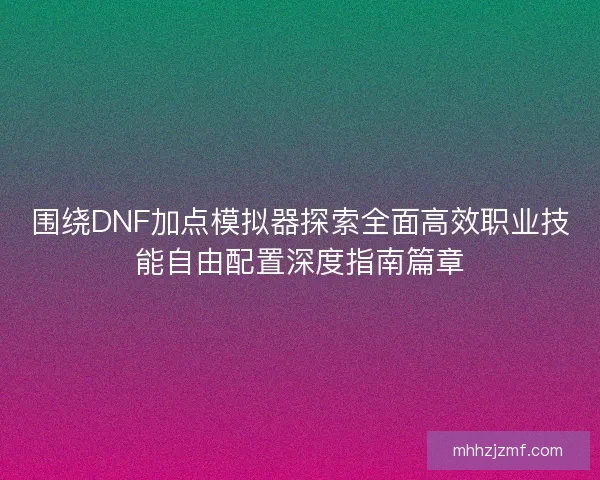 围绕DNF加点模拟器探索全面高效职业技能自由配置深度指南篇章