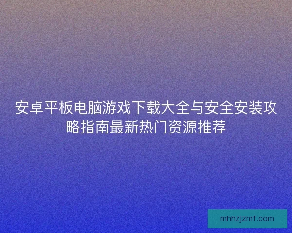 安卓平板电脑游戏下载大全与安全安装攻略指南最新热门资源推荐