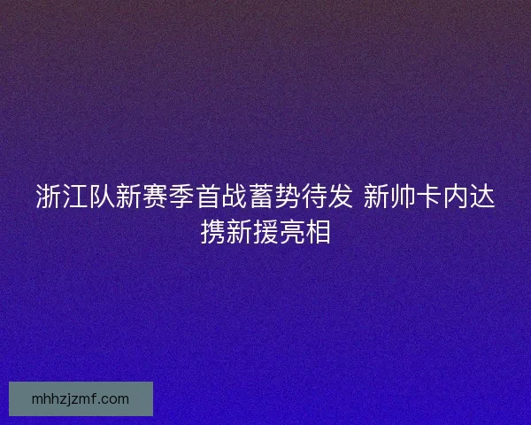 浙江队新赛季首战蓄势待发 新帅卡内达携新援亮相