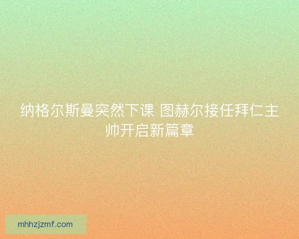 纳格尔斯曼突然下课 图赫尔接任拜仁主帅开启新篇章 纳格尔斯曼突然下课 图赫尔接任拜仁主帅开启新篇章