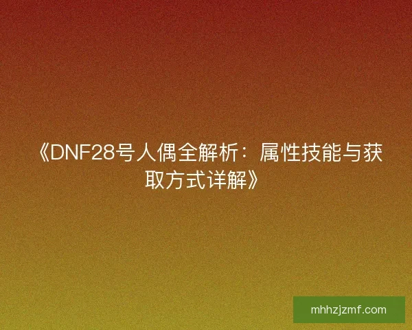 《DNF28号人偶全解析:属性技能与获取方式详解》 《DNF28号人偶全解析:属性技能与获取方式详解》