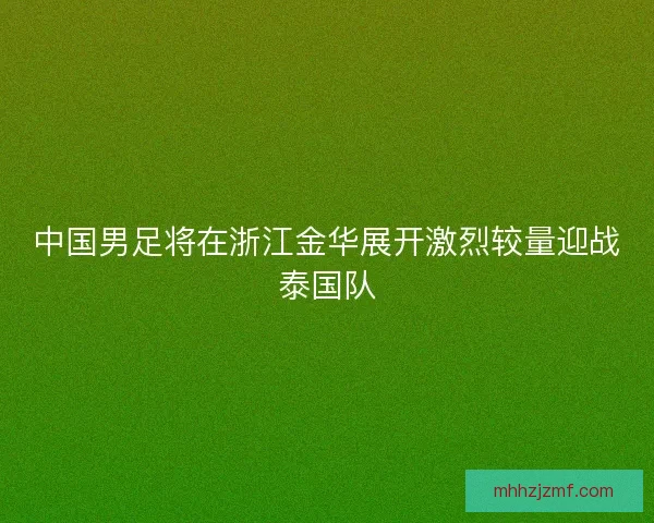 中国男足将在浙江金华展开激烈较量迎战泰国队
