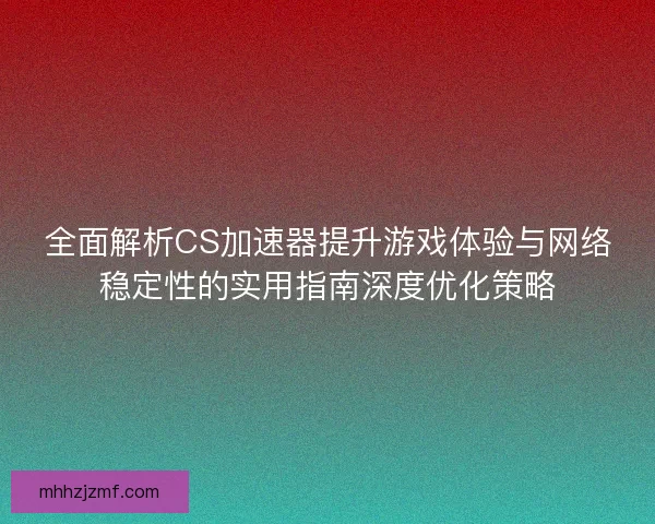 全面解析CS加速器提升游戏体验与网络稳定性的实用指南深度优化策略 全面解析CS加速器提升游戏体验与网络稳定性的实用指南深度优化策略