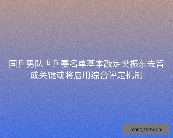 国乒男队世乒赛名单基本敲定樊振东去留成关键或将启用综合评定机制