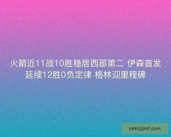 火箭近11战10胜稳居西部第二 伊森首发延续12胜0负定律 格林迎里程碑