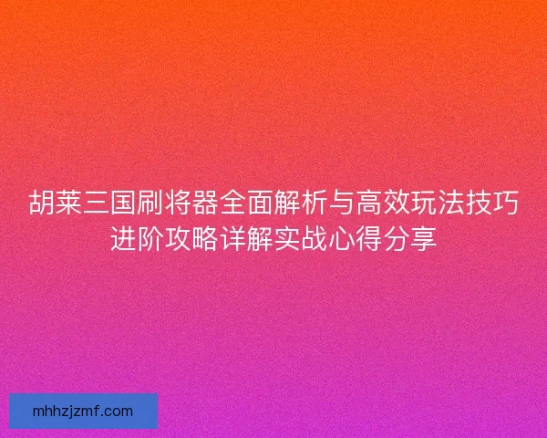 胡莱三国刷将器全面解析与高效玩法技巧进阶攻略详解实战心得分享 胡莱三国刷将器全面解析与高效玩法技巧进阶攻略详解实战心得分享