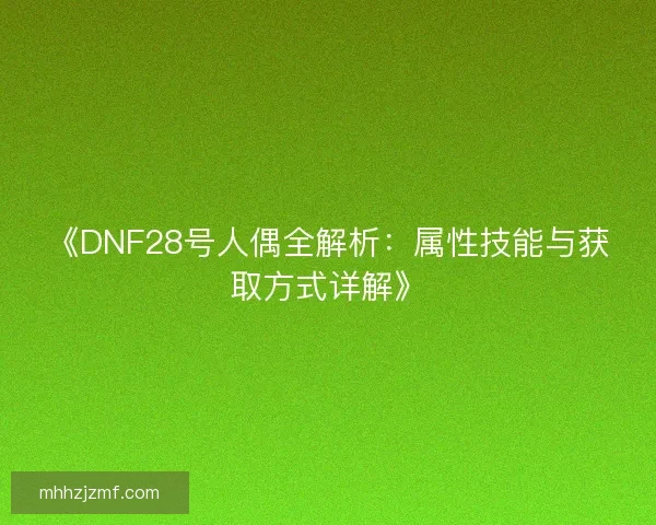 《DNF28号人偶全解析:属性技能与获取方式详解》 《DNF28号人偶全解析:属性技能与获取方式详解》